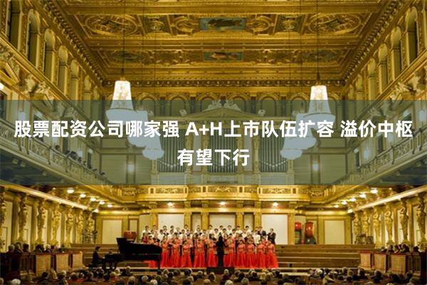 股票配资公司哪家强 A+H上市队伍扩容 溢价中枢有望下行