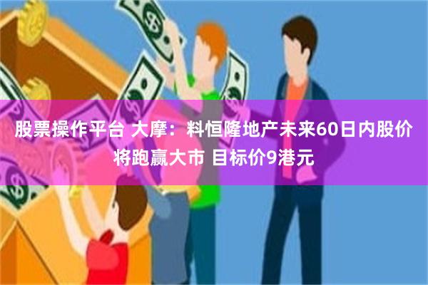 股票操作平台 大摩：料恒隆地产未来60日内股价将跑赢大市 目标价9港元