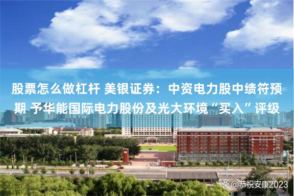 股票怎么做杠杆 美银证券：中资电力股中绩符预期 予华能国际电力股份及光大环境“买入”评级