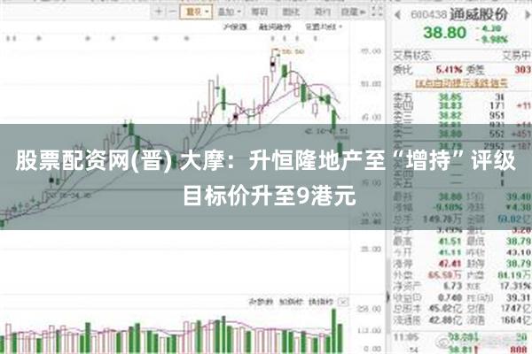 股票配资网(晋) 大摩：升恒隆地产至“增持”评级 目标价升至9港元