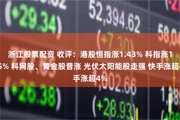 浙江股票配资 收评：港股恒指涨1.43% 科指涨1.95% 科网股、黄金股普涨 光伏太阳能股走强 快手涨超4%