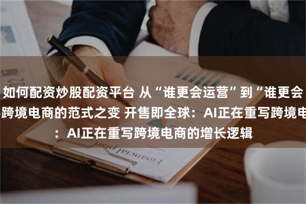 如何配资炒股配资平台 从“谁更会运营”到“谁更会用AI”，2026跨境电商的范式之变 开售即全球：AI正在重写跨境电商的增长逻辑