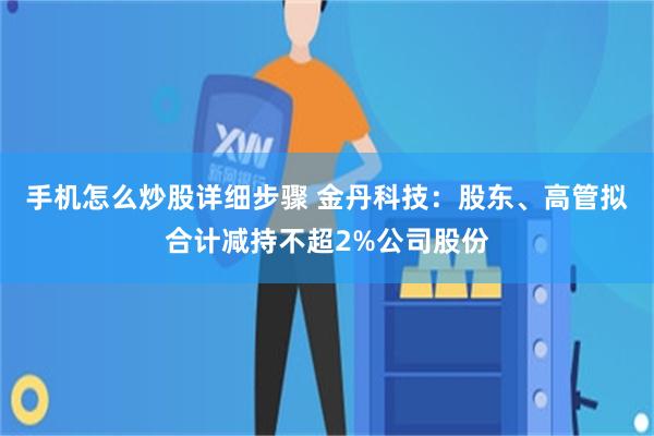 手机怎么炒股详细步骤 金丹科技：股东、高管拟合计减持不超2%公司股份