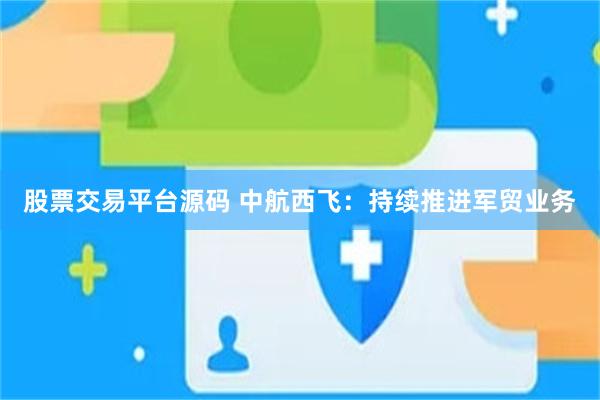股票交易平台源码 中航西飞：持续推进军贸业务