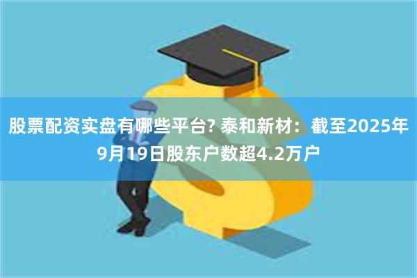 股票配资实盘有哪些平台? 泰和新材：截至2025年9月19日股东户数超4.2万户