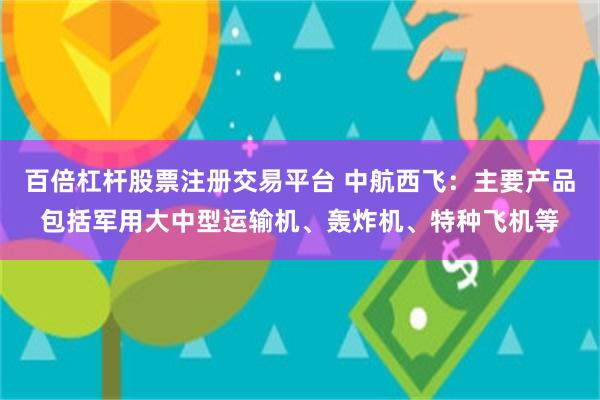 百倍杠杆股票注册交易平台 中航西飞：主要产品包括军用大中型运输机、轰炸机、特种飞机等