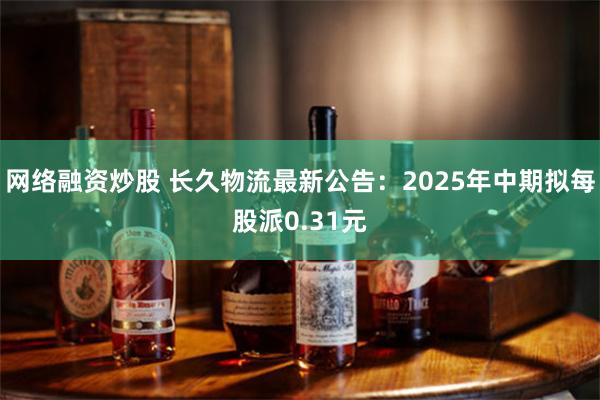 网络融资炒股 长久物流最新公告：2025年中期拟每股派0.31元