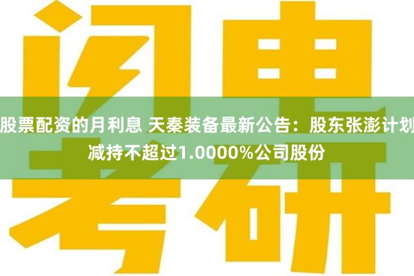 股票配资的月利息 天秦装备最新公告：股东张澎计划减持不超过1.0000%公司股份