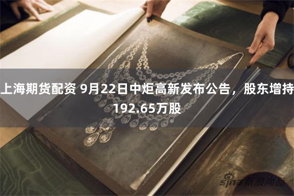 上海期货配资 9月22日中炬高新发布公告，股东增持192.65万股