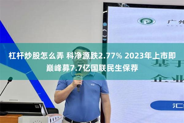 杠杆炒股怎么弄 科净源跌2.77% 2023年上市即巅峰募7.7亿国联民生保荐