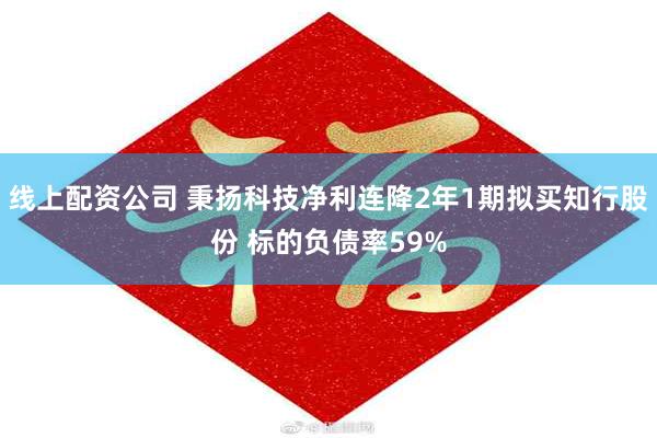 线上配资公司 秉扬科技净利连降2年1期拟买知行股份 标的负债率59%
