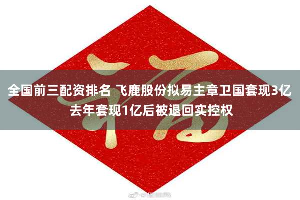 全国前三配资排名 飞鹿股份拟易主章卫国套现3亿 去年套现1亿后被退回实控权