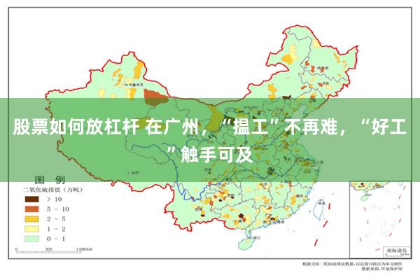 股票如何放杠杆 在广州，“揾工”不再难，“好工”触手可及
