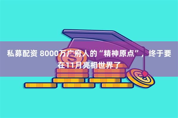 私募配资 8000万广府人的“精神原点”，终于要在11月亮相世界了