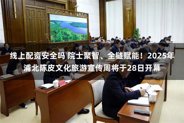 线上配资安全吗 院士聚智、全链赋能！2025年浦北陈皮文化旅游宣传周将于28日开幕