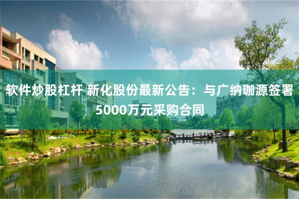 软件炒股杠杆 新化股份最新公告：与广纳珈源签署5000万元采购合同