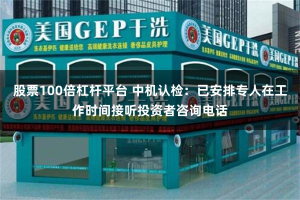 股票100倍杠杆平台 中机认检：已安排专人在工作时间接听投资者咨询电话