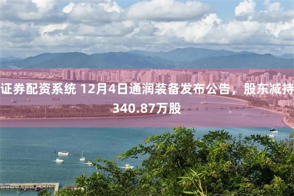 证券配资系统 12月4日通润装备发布公告，股东减持340.87万股