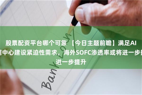 股票配资平台哪个可靠 【今日主题前瞻】满足AI数据中心建设紧迫性需求，海外SOFC渗透率或将进一步提升