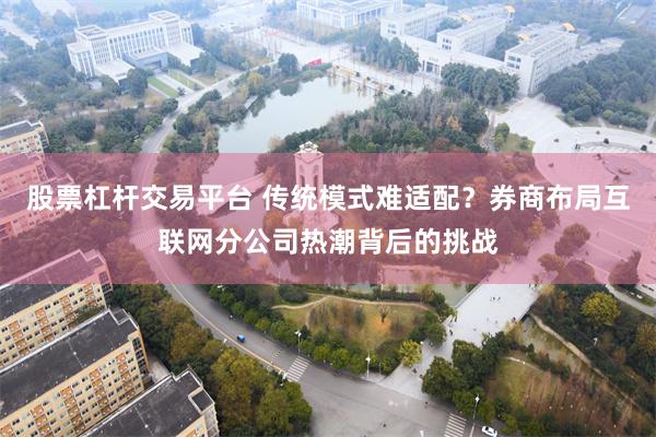 股票杠杆交易平台 传统模式难适配？券商布局互联网分公司热潮背后的挑战