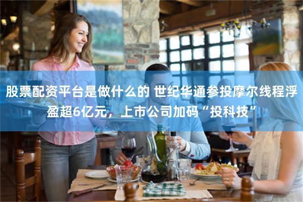 股票配资平台是做什么的 世纪华通参投摩尔线程浮盈超6亿元，上市公司加码“投科技”