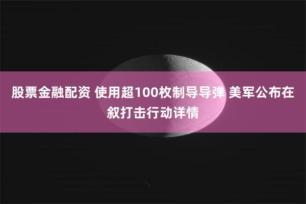 股票金融配资 使用超100枚制导导弹 美军公布在叙打击行动详情