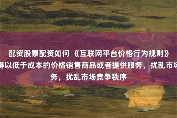配资股票配资如何 《互联网平台价格行为规则》印发：不得以低于成本的价格销售商品或者提供服务，扰乱市场竞争秩序