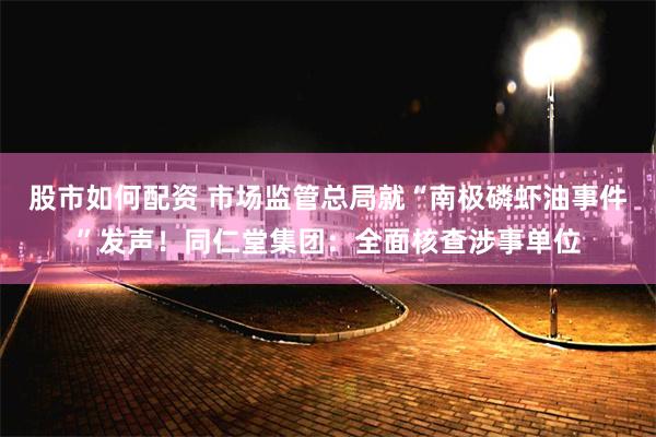 股市如何配资 市场监管总局就“南极磷虾油事件”发声！同仁堂集团：全面核查涉事单位
