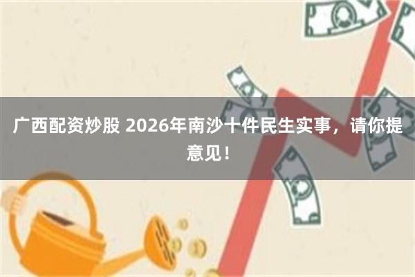 广西配资炒股 2026年南沙十件民生实事，请你提意见！