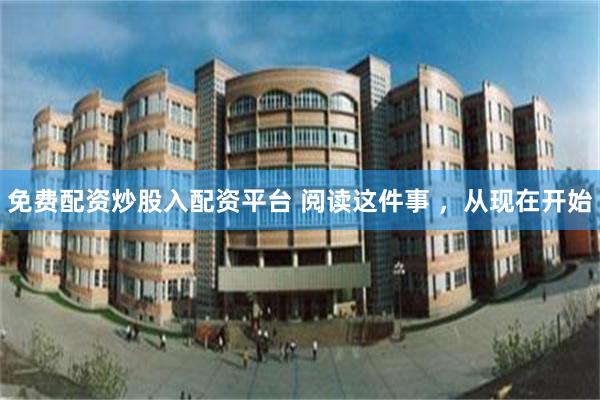 免费配资炒股入配资平台 阅读这件事 ，从现在开始