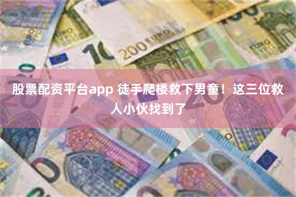 股票配资平台app 徒手爬楼救下男童！这三位救人小伙找到了