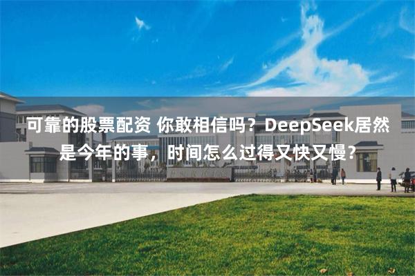 可靠的股票配资 你敢相信吗？DeepSeek居然是今年的事，时间怎么过得又快又慢？