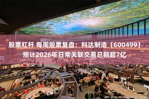 股票杠杆 每周股票复盘：科达制造（600499）预计2026年日常关联交易总额超7亿
