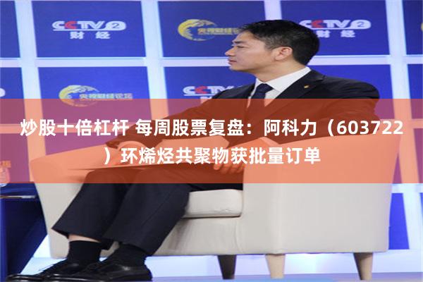 炒股十倍杠杆 每周股票复盘：阿科力（603722）环烯烃共聚物获批量订单