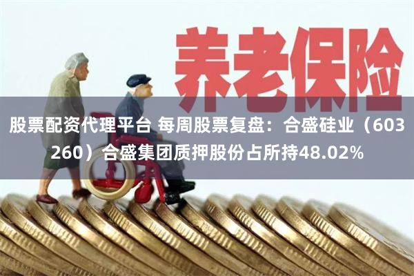 股票配资代理平台 每周股票复盘：合盛硅业（603260）合盛集团质押股份占所持48.02%