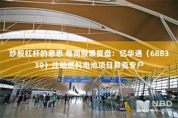 炒股杠杆的意思 每周股票复盘：亿华通（688339）注销燃料电池项目募资专户