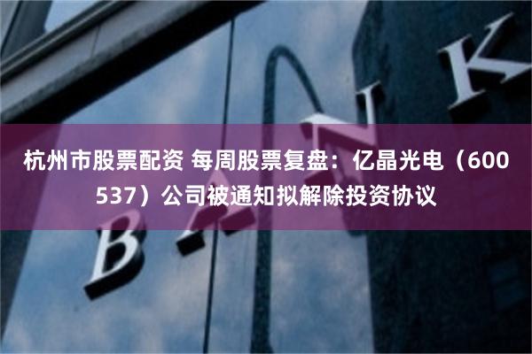 杭州市股票配资 每周股票复盘:亿晶光电(600537)公司被通知拟解除投资协议