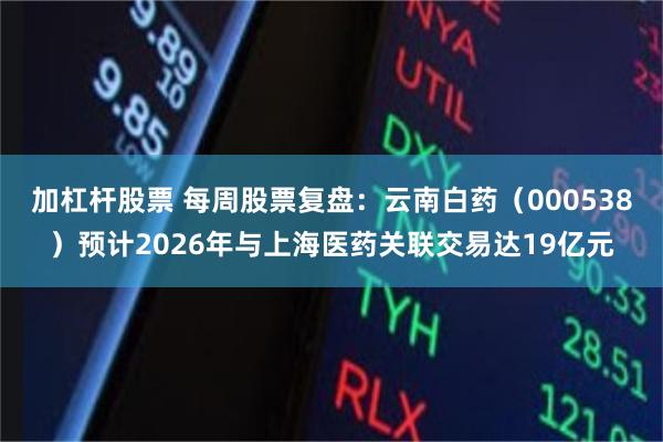 加杠杆股票 每周股票复盘：云南白药（000538）预计2026年与上海医药关联交易达19亿元