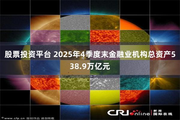 股票投资平台 2025年4季度末金融业机构总资产538.9万亿元