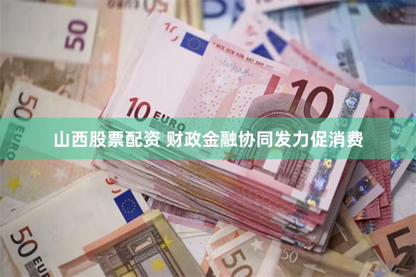 山西股票配资 财政金融协同发力促消费