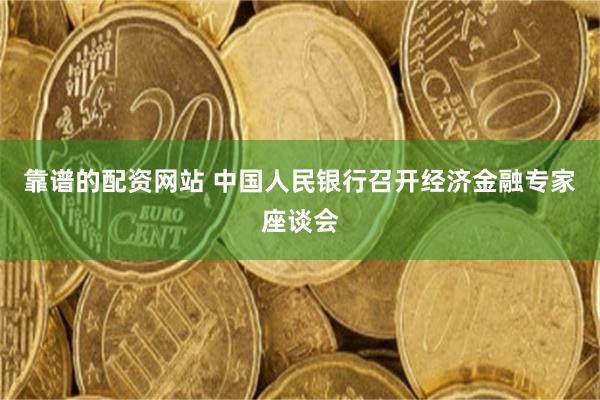 靠谱的配资网站 中国人民银行召开经济金融专家座谈会