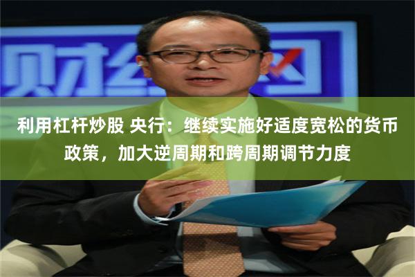 利用杠杆炒股 央行：继续实施好适度宽松的货币政策，加大逆周期和跨周期调节力度