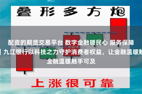 配资的期货交易平台 数字金融暖民心 服务保障惠民生｜九江银行以科技之力守护消费者权益，让金融温暖触手可及