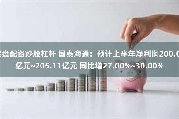 实盘配资炒股杠杆 国泰海通：预计上半年净利润200.03亿元~205.11亿元 同比增27.00%~30.00%