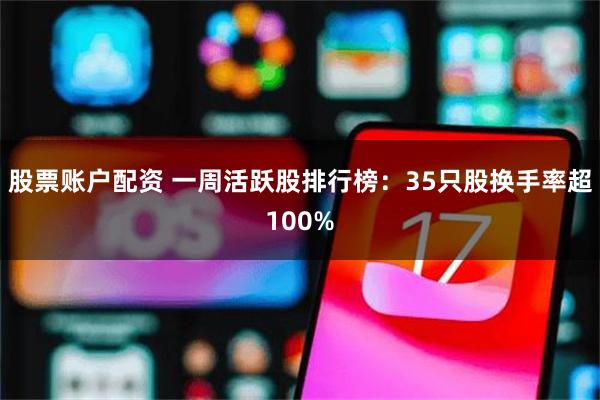 股票账户配资 一周活跃股排行榜：35只股换手率超100%