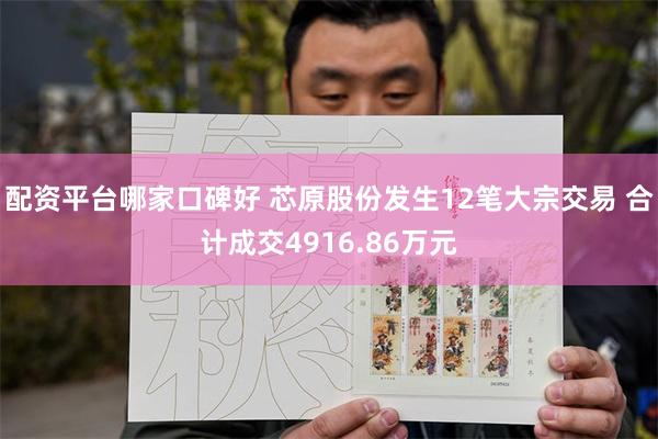 配资平台哪家口碑好 芯原股份发生12笔大宗交易 合计成交4916.86万元