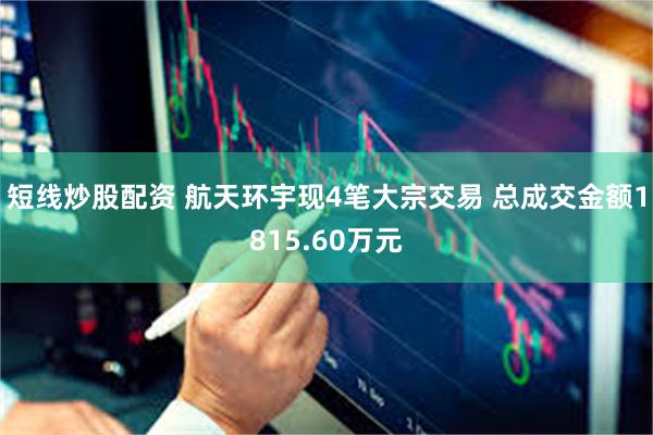 短线炒股配资 航天环宇现4笔大宗交易 总成交金额1815.60万元
