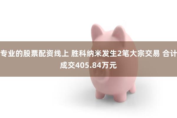 专业的股票配资线上 胜科纳米发生2笔大宗交易 合计成交405.84万元