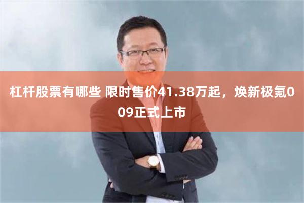 杠杆股票有哪些 限时售价41.38万起，焕新极氪009正式上市