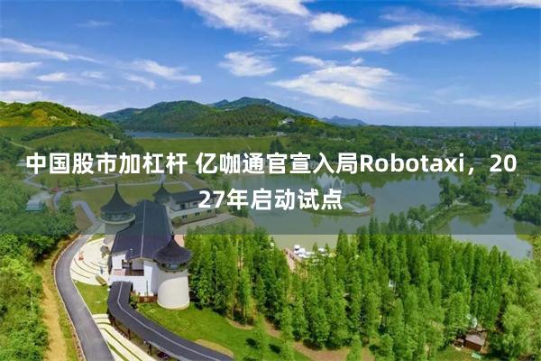 中国股市加杠杆 亿咖通官宣入局Robotaxi，2027年启动试点